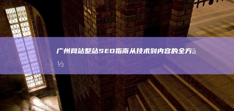 广州网站整站SEO指南：从技术到内容的全方位优化 (广州网站整站招聘信息)