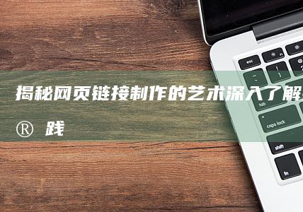 揭秘网页链接制作的艺术：深入了解技术和实践 (揭秘网页链接怎么做)