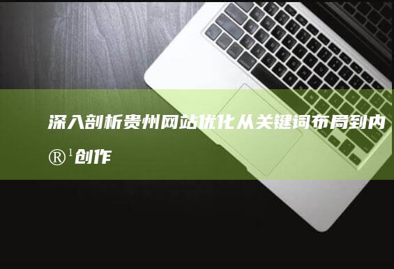 深入剖析贵州网站优化：从关键词布局到内容创作的全方位指南 (深入剖析贵州精神文化)