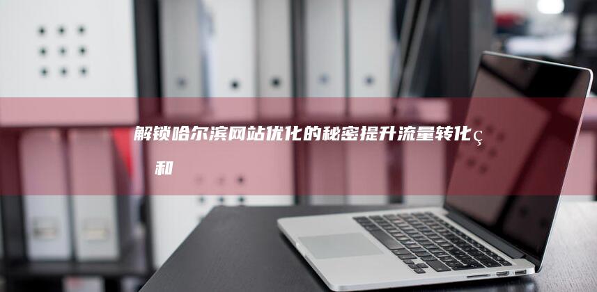 解锁哈尔滨网站优化的秘密：提升流量、转化率和收入 (哈尔滨网页)