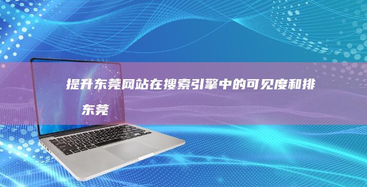 提升东莞网站在搜索引擎中的可见度和排名 (东莞网站优化推荐)