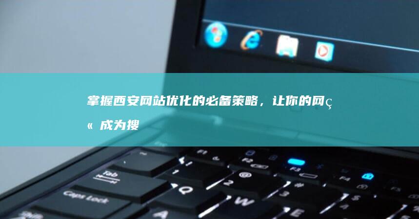 掌握西安网站优化的必备策略，让你的网站成为搜索引擎的宠儿 (掌握西安网站的公司)