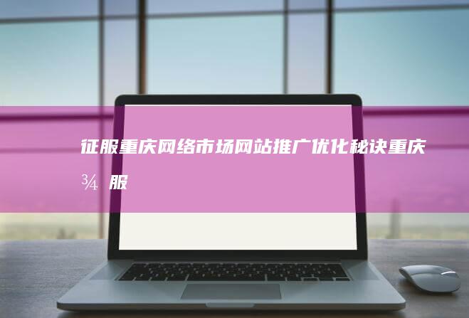 征服重庆网络市场：网站推广优化秘诀 (重庆征服文化传媒)