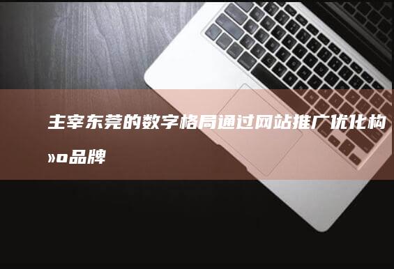 主宰东莞的数字格局：通过网站推广优化构建品牌影响力 (主宰东莞的数学家是谁)