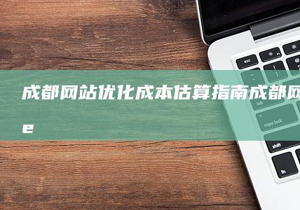 成都网站优化：成本估算指南 (成都网站优化seo)