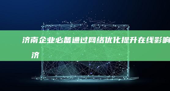 济南企业必备：通过网络优化提升在线影响力 (济南企业必备物品清单)