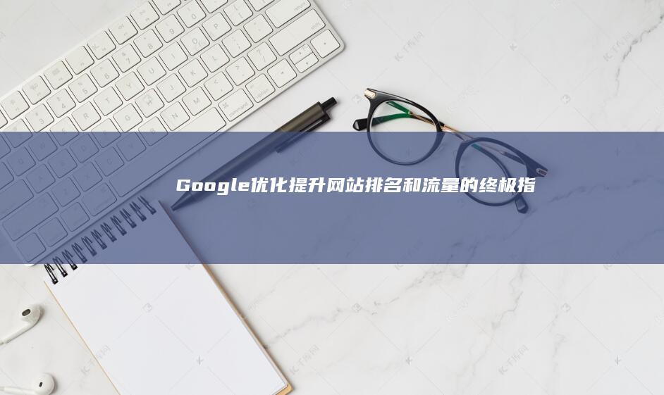 Google 优化：提升网站排名和流量的终极指南 (google.com)