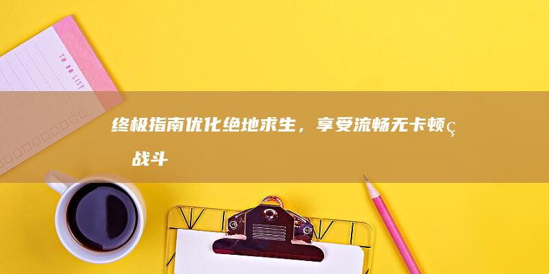 终极指南：优化绝地求生，享受流畅无卡顿的战斗 (终极指南针官方网站)