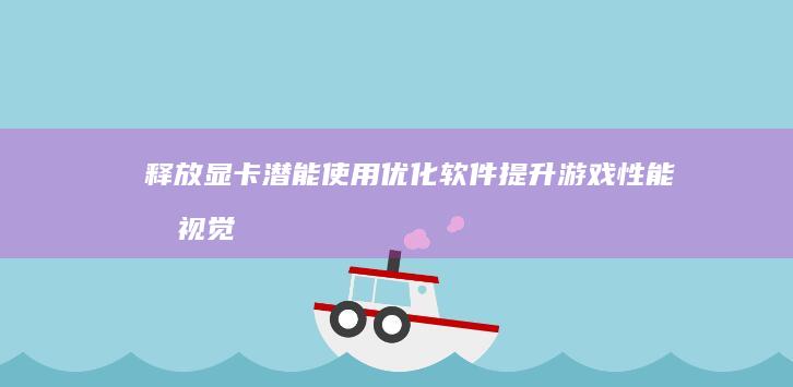 释放显卡潜能：使用优化软件提升游戏性能和视觉效果 (释放显卡性能)