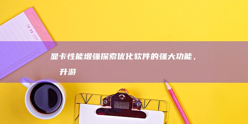 显卡性能增强：探索优化软件的强大功能，提升游戏体验 (显卡性能增强什么意思)