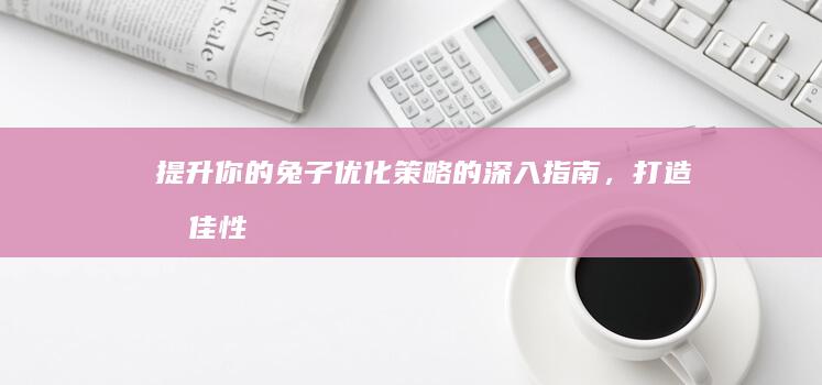 提升你的兔子：优化策略的深入指南，打造最佳性能 (提升你的兔子英语)