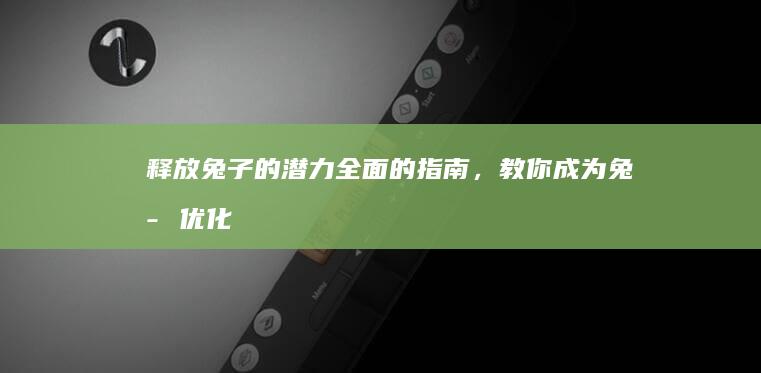 释放兔子的潜力：全面的指南，教你成为兔子优化大师 (释放兔子的潜能的动物)