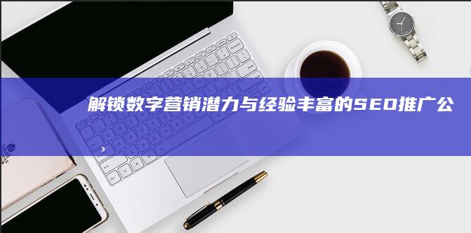 解锁数字营销潜力：与经验丰富的SEO推广公司合作 (数字营销解决方案是什么)