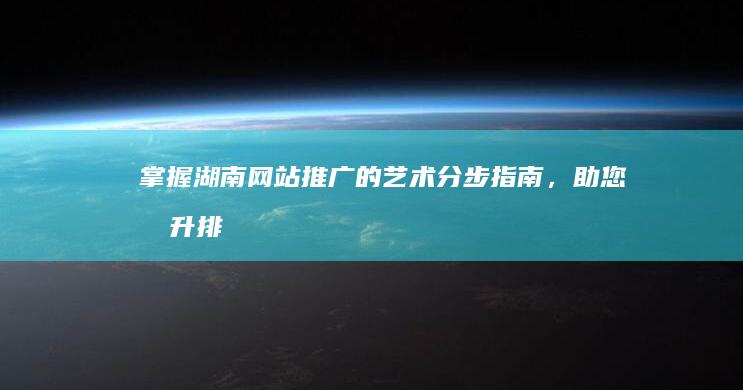 掌握湖南网站推广的艺术：分步指南，助您提升排名并吸引流量 (湖南网页)