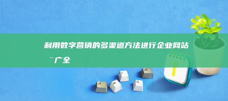 利用数字营销的多渠道方法进行企业网站推广：全面策略和最佳实践 (利用数字营销的品牌有哪些)