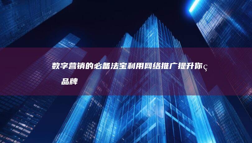 数字营销的必备法宝：利用网络推广提升你的品牌知名度和转化率 (数字营销的必要性)