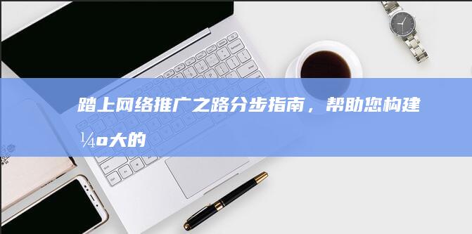 踏上网络推广之路：分步指南，帮助您构建强大的在线影响力 (踏上网络推广的前一句)