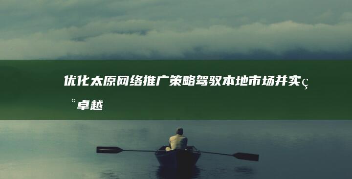 优化太原网络推广策略：驾驭本地市场并实现卓越表现 (太原网站优化)