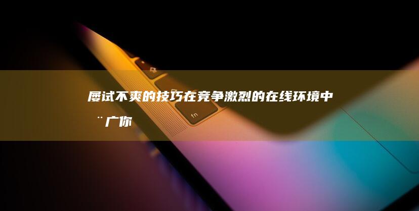 屡试不爽的技巧：在竞争激烈的在线环境中推广你的业务 (屡试不爽的经典话术)