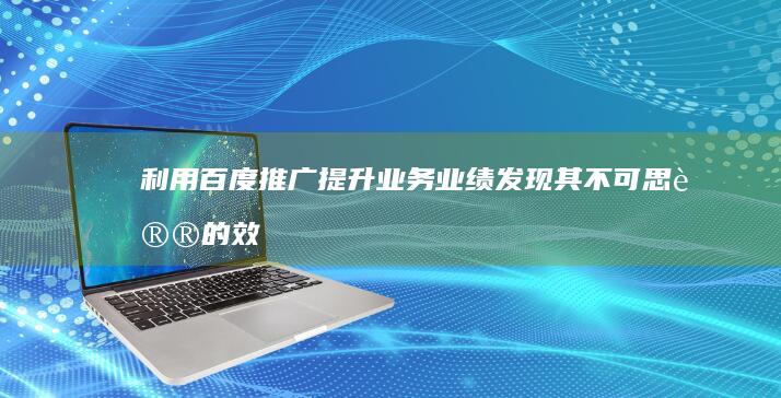 利用百度推广提升业务业绩：发现其不可思议的效果 (利用百度推广违法吗)