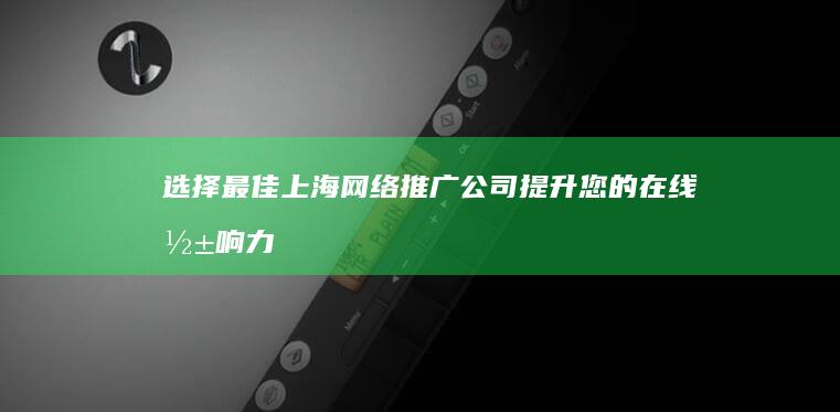 选择最佳上海网络推广公司：提升您的在线影响力 (选择上海的原因)