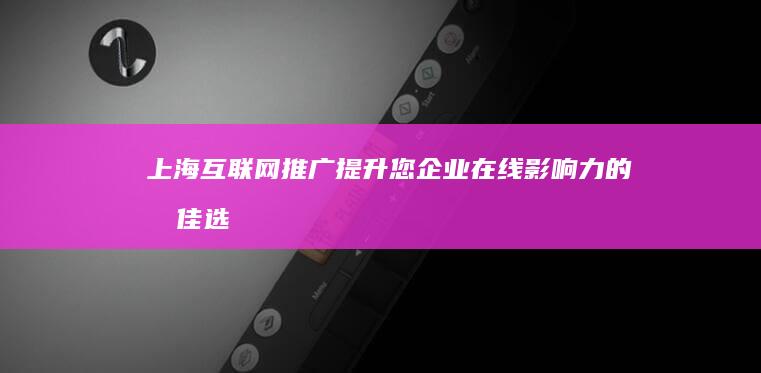 上海互联网推广：提升您企业在线影响力的最佳选择 (上海互联网推广行业现状)