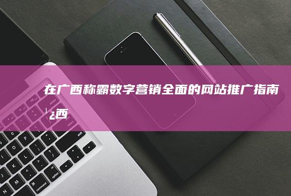 在广西称霸数字营销：全面的网站推广指南 (广西被称为)