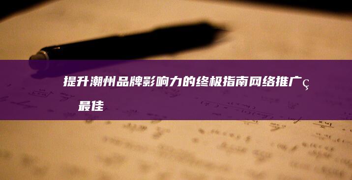 提升潮州品牌影响力的终极指南：网络推广的最佳实践 (提升潮州品牌的措施)