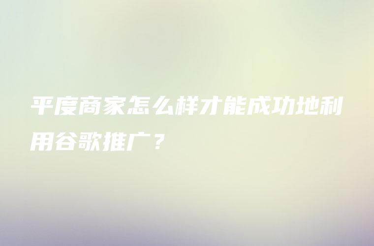 利用谷歌推广的力量：为您的企业创造无穷机遇 (利用谷歌推广违法吗)