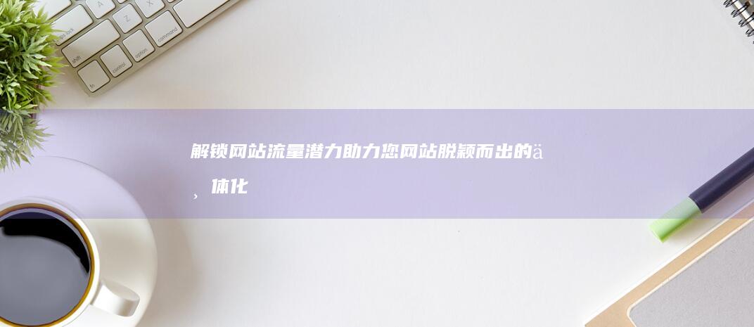 解锁网站流量潜力：助力您网站脱颖而出的一体化推广解决方案 (解锁流量密码啥意思)