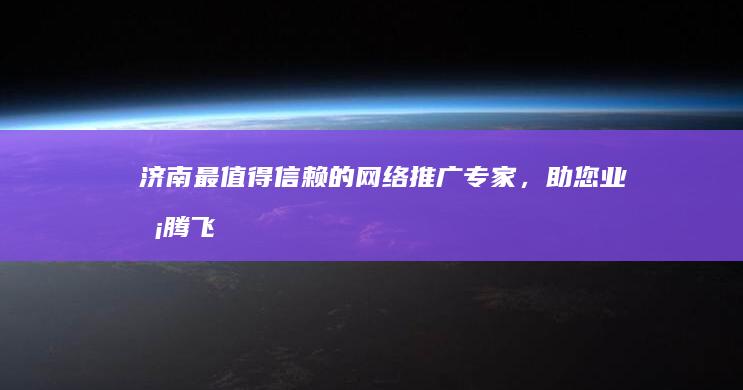 济南最值得信赖的网络推广专家，助您业务腾飞 (济南最值得信赖的地方)