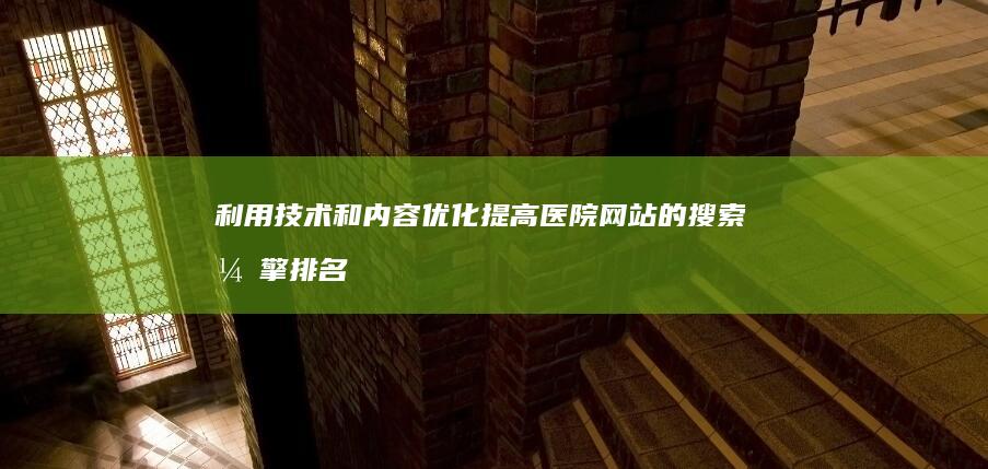 利用技术和内容优化提高医院网站的搜索引擎排名和影响力 (利用技术和内涵的区别)