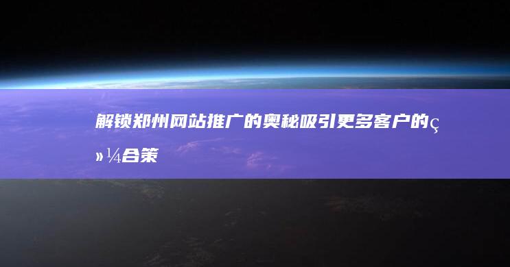 解锁郑州网站推广的奥秘：吸引更多客户的综合策略 (郑州网址)