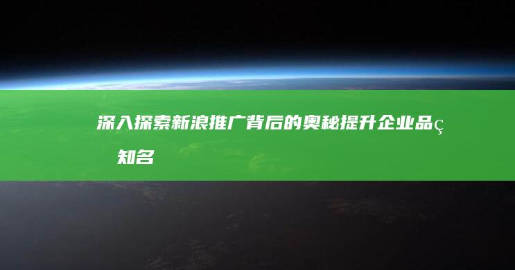 深入探索新浪推广背后的奥秘：提升企业品牌知名度和引领销售增长 (进行深入探索)