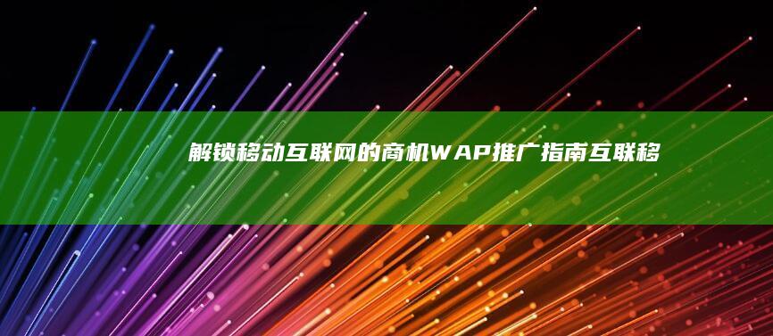 解锁移动互联网的商机：WAP 推广指南 (互联移动怎么设置)