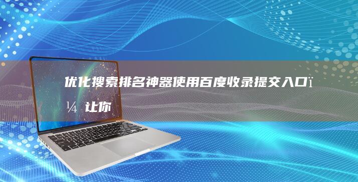 优化搜索排名神器：使用百度收录提交入口，让你的网站触及更多用户 (优化搜索排名的方法)