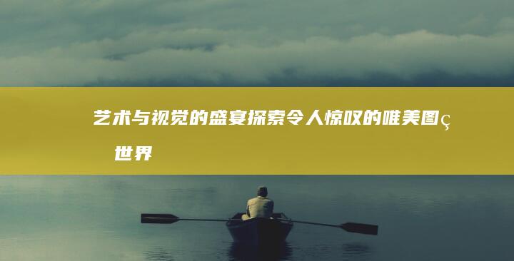 艺术与视觉的盛宴：探索令人惊叹的唯美图片世界 (艺术与视觉的关系)