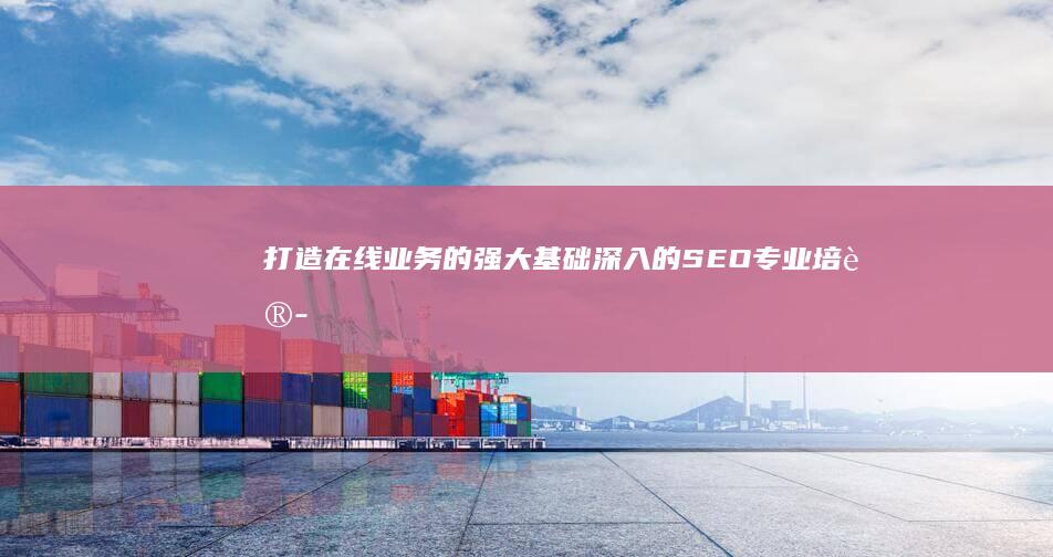 打造在线业务的强大基础：深入的 SEO 专业培训 (业务在线化)