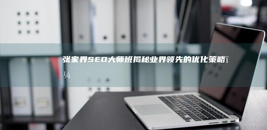 张家界 SEO 大师班：揭秘业界领先的优化策略，提升您的网站排名