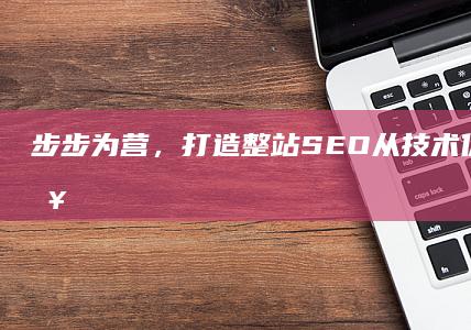 步步为营，打造整站SEO：从技术优化到内容营销的综合策略 (步步为营打一个正确生肖)