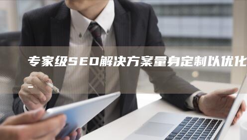 专家级 SEO 解决方案：量身定制以优化您的数字足迹 (专家级裁缝)