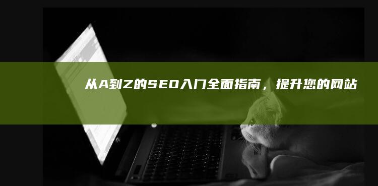 从 A 到 Z 的 SEO 入门：全面指南，提升您的网站排名 (从a到z的手抄报)