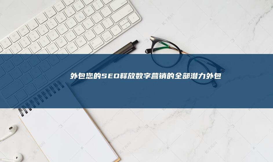 外包您的 SEO：释放数字营销的全部潜力 (外包了什么意思)