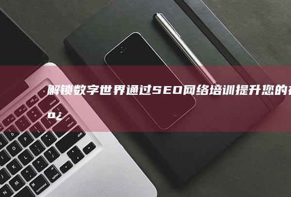 解锁数字世界：通过 SEO 网络培训提升您的在线影响力 (解锁数字世界怎么解锁)