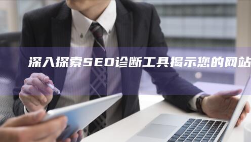 深入探索 SEO 诊断工具：揭示您的网站健康状况 (深入探索是什么意思)