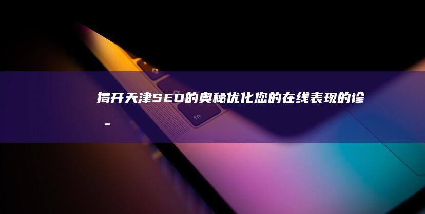 揭开天津 SEO 的奥秘：优化您的在线表现的诊断指南 (揭开天津国资云)