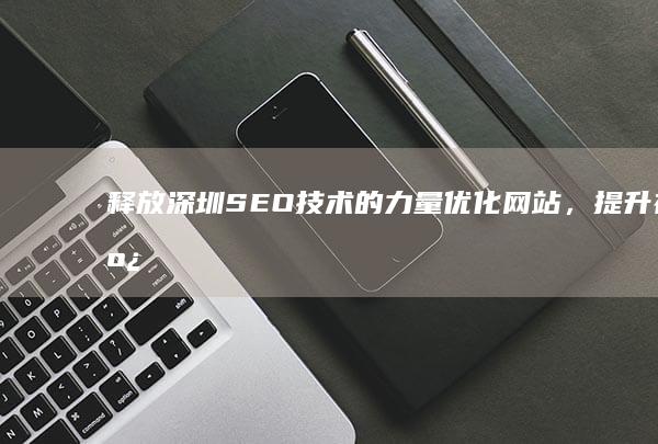 释放深圳SEO技术的力量：优化网站，提升在线表现 (深圳无限释放自己)