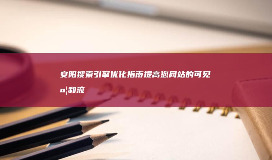 安阳搜索引擎优化指南：提高您网站的可见度和流量 (安阳搜索引擎招聘)