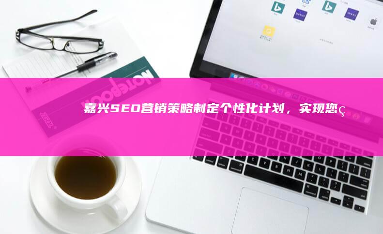 嘉兴SEO营销策略：制定个性化计划，实现您的在线目标 (嘉兴seo服务)