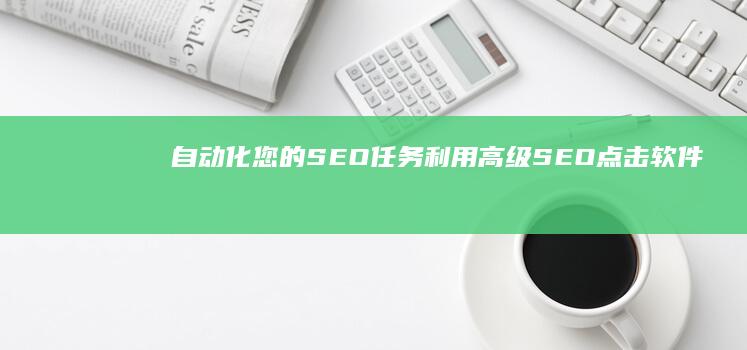 自动化您的 SEO 任务：利用高级 SEO 点击软件提高效率并获得显著效果 (自动化失败怎么办)